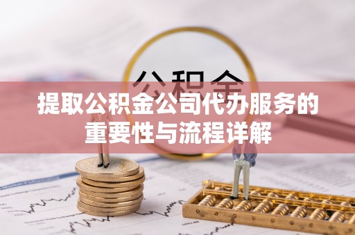 三门提取公积金公司代办服务的重要性与流程详解