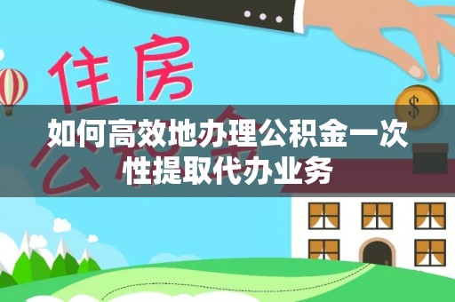 三门如何高效地办理公积金一次性提取代办业务