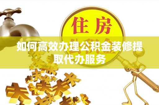 三门如何高效办理公积金装修提取代办服务