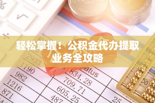 三门轻松掌握！公积金代办提取业务全攻略