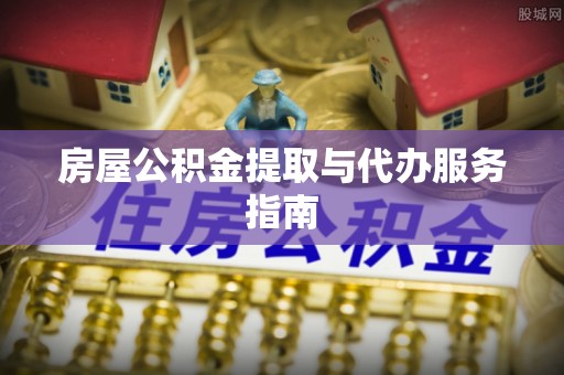 三门房屋公积金提取与代办服务指南