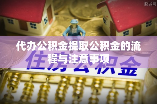 三门代办公积金提取公积金的流程与注意事项