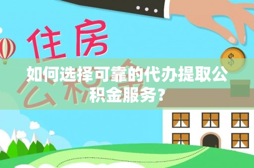 三门如何选择可靠的代办提取公积金服务？
