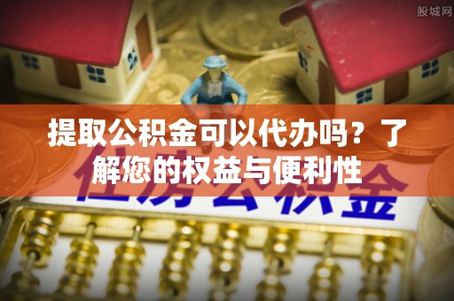 三门提取公积金可以代办吗？了解您的权益与便利性