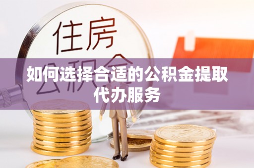 三门如何选择合适的公积金提取代办服务