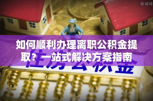 三门如何顺利办理离职公积金提取？一站式解决方案指南