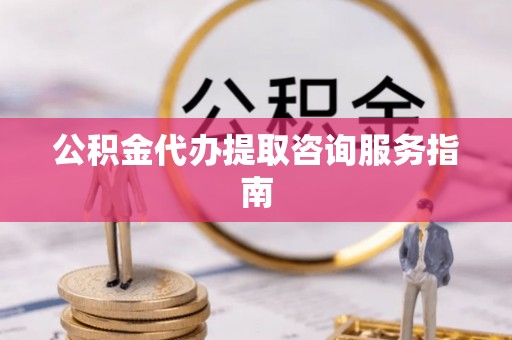 三门公积金代办提取咨询服务指南
