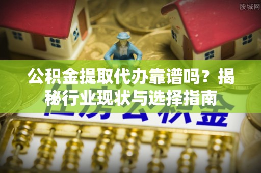 三门公积金提取代办靠谱吗？揭秘行业现状与选择指南