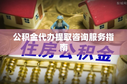 三门公积金代办提取咨询服务指南