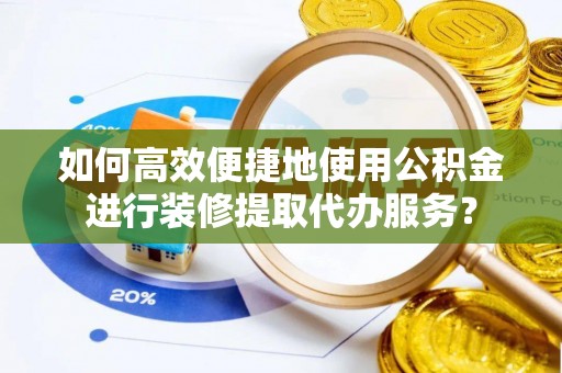 三门如何高效便捷地使用公积金进行装修提取代办服务？
