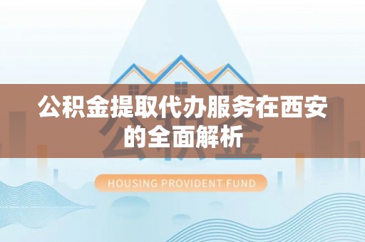 三门公积金提取代办服务在西安的全面解析