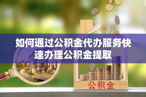 三门如何通过公积金代办服务快速办理公积金提取