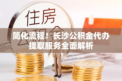 三门简化流程！长沙公积金代办提取服务全面解析