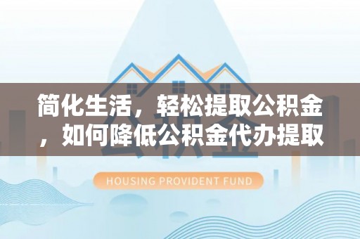 三门简化生活，轻松提取公积金，如何降低公积金代办提取的费用？