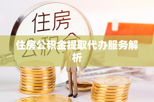 三门住房公积金提取代办服务解析
