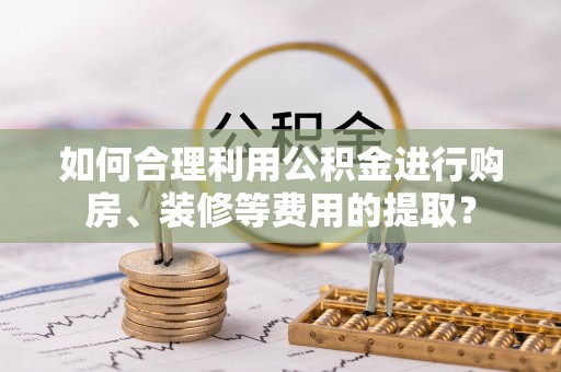 三门如何合理利用公积金进行购房、装修等费用的提取？