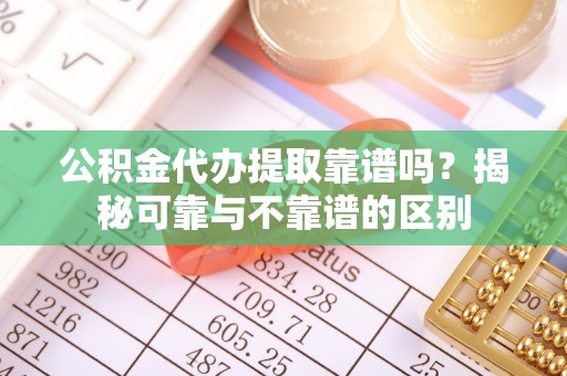 三门公积金代办提取靠谱吗？揭秘可靠与不靠谱的区别