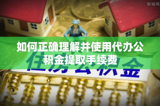 三门如何正确理解并使用代办公积金提取手续费
