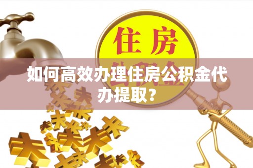 三门如何高效办理住房公积金代办提取？