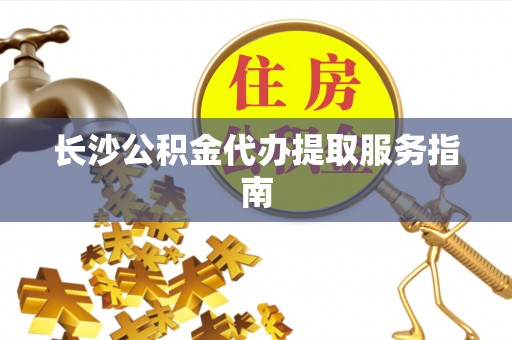 三门长沙公积金代办提取服务指南