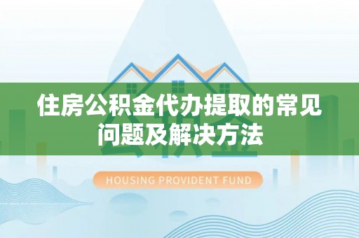 三门住房公积金代办提取的常见问题及解决方法