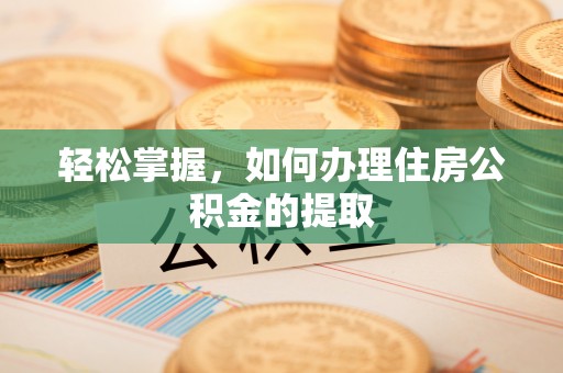 三门轻松掌握，如何办理住房公积金的提取