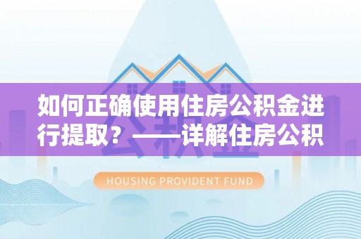 三门如何正确使用住房公积金进行提取？——详解住房公积金代办提取流程与注意事项