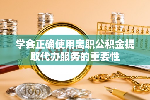 三门学会正确使用离职公积金提取代办服务的重要性