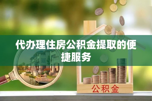 三门代办理住房公积金提取的便捷服务