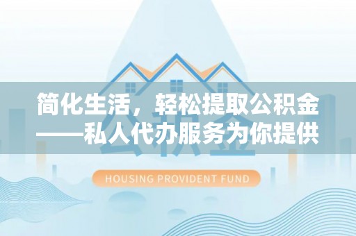 三门简化生活，轻松提取公积金——私人代办服务为你提供便利