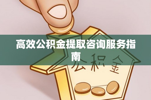 三门高效公积金提取咨询服务指南