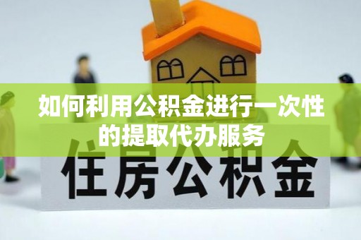 三门如何利用公积金进行一次性的提取代办服务