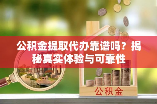 三门公积金提取代办靠谱吗？揭秘真实体验与可靠性