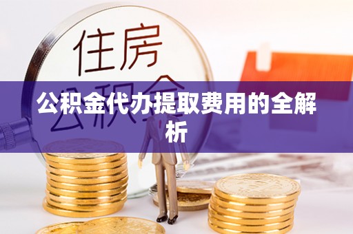 三门公积金代办提取费用的全解析