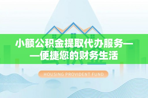 三门小额公积金提取代办服务——便捷您的财务生活