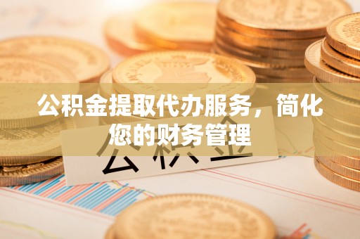 三门公积金提取代办服务，简化您的财务管理