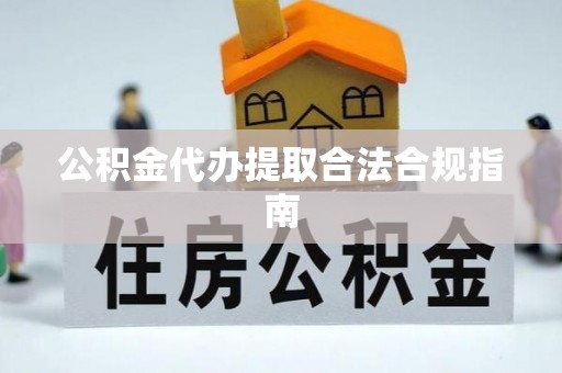 三门公积金代办提取合法合规指南