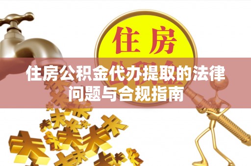 三门住房公积金代办提取的法律问题与合规指南