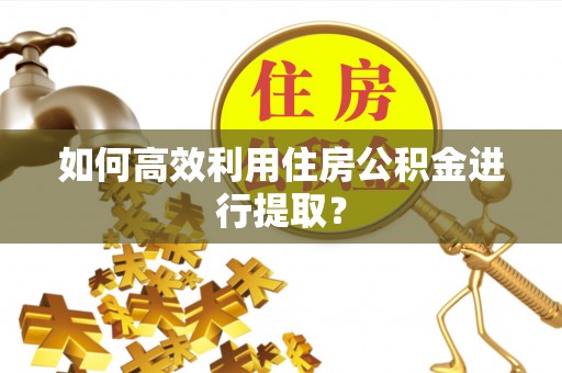 三门如何高效利用住房公积金进行提取？