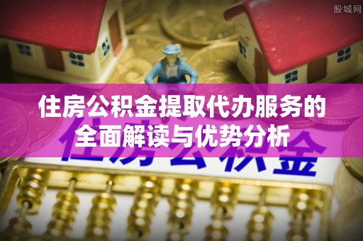 三门住房公积金提取代办服务的全面解读与优势分析