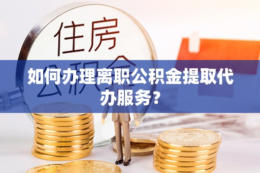 三门如何办理离职公积金提取代办服务？