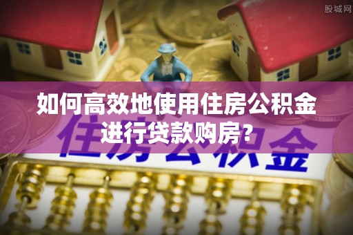 三门如何高效地使用住房公积金进行贷款购房？