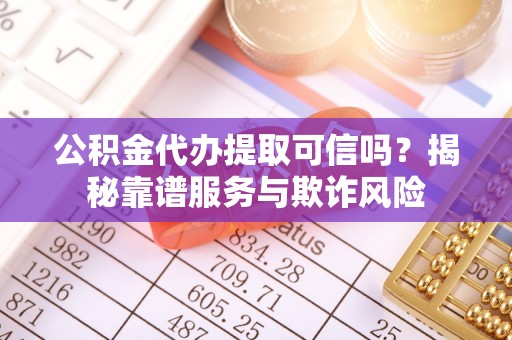 三门公积金代办提取可信吗？揭秘靠谱服务与欺诈风险