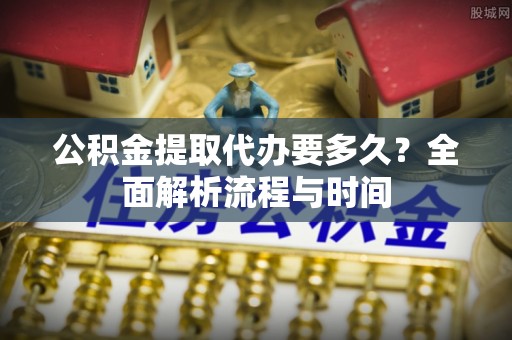 三门公积金提取代办要多久？全面解析流程与时间