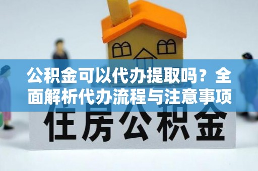 三门公积金可以代办提取吗？全面解析代办流程与注意事项